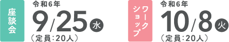 座談会：令和6年9月25日水曜日(定員：20人）、ワークショップ：令和6年10月8日火曜日（定員：20人）